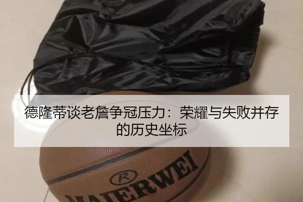 德隆蒂谈老詹争冠压力：荣耀与失败并存的历史坐标 - milan.comapp